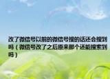改了微信号以前的微信号搜的话还会搜到吗（微信号改了之后原来那个还能搜索到吗）