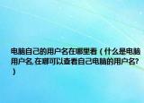 电脑自己的用户名在哪里看（什么是电脑用户名,在哪可以查看自己电脑的用户名?）