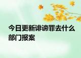 今日更新诽谤罪去什么部门报案