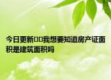 今日更新﻿﻿我想要知道房产证面积是建筑面积吗