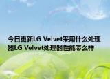 今日更新LG Velvet采用什么处理器LG Velvet处理器性能怎么样