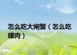 怎么吃大闸蟹（怎么吃螺肉）