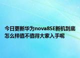 今日更新华为nova8SE新机到底怎么样值不值得大家入手呢