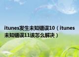 itunes发生未知错误10（itunes未知错误11该怎么解决）