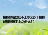 搜狐邮箱登陆不上怎么办（搜狐邮箱登陆不上,为什么?）