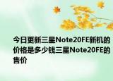 今日更新三星Note20FE新机的价格是多少钱三星Note20FE的售价