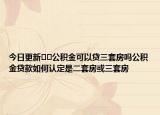 今日更新﻿﻿公积金可以贷三套房吗公积金贷款如何认定是二套房或三套房
