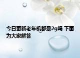 今日更新老年机都是2g吗 下面为大家解答