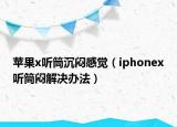 苹果x听筒沉闷感觉（iphonex听筒闷解决办法）