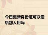 今日更新身份证可以借给别人用吗
