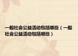 一般社会公益活动包括哪些（一般社会公益活动包括哪些）