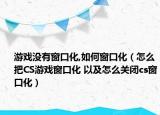 游戏没有窗口化,如何窗口化（怎么把CS游戏窗口化 以及怎么关闭cs窗口化）