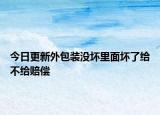 今日更新外包装没坏里面坏了给不给赔偿