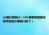 lol窗口特别小（LOL英雄联盟我这忽然变成小屏窗口的了）