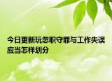 今日更新玩忽职守罪与工作失误应当怎样划分