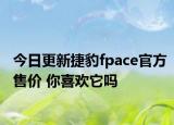 今日更新捷豹fpace官方售价 你喜欢它吗