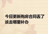今日更新购房合同丢了该去哪里补办