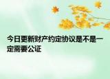 今日更新财产约定协议是不是一定需要公证
