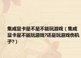 集成显卡是不是不能玩游戏（集成显卡是不能玩游戏?还是玩游戏伤机子?）