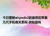 今日更新airpods2的音质和苹果几代手机有关系吗 你知道吗