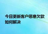 今日更新客户恶意欠款如何解决