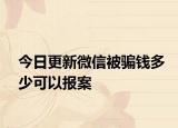 今日更新微信被骗钱多少可以报案