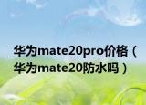 华为mate20pro价格（华为mate20防水吗）