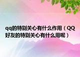 qq的特别关心有什么作用（QQ好友的特别关心有什么用呢）