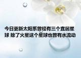 今日更新太阳系曾经有三个宜居星球 除了火星这个星球也曾有水流动