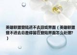 英雄联盟登陆进不去游戏界面（英雄联盟登不进去总是停留在登陆界面怎么处理?）