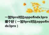 一加9pro对比oppofindx3pro哪个好（一加9pro对比oppofindx3pro）