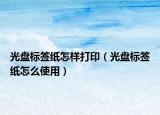 光盘标签纸怎样打印（光盘标签纸怎么使用）