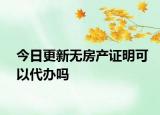 今日更新无房产证明可以代办吗