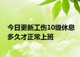 今日更新工伤10级休息多久才正常上班