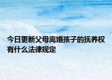 今日更新父母离婚孩子的抚养权有什么法律规定