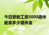 今日更新工资5000退休能拿多少退休金