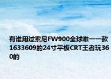 有谁用过索尼FW900全球唯一一款1633609的24寸平板CRT王者玩360的