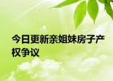 今日更新亲姐妹房子产权争议