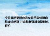 今日最新更新台湾女歌手彭佳慧自称确诊新冠 并声称新冠肺炎没那么可怕