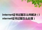 internet证书过期怎么样解决（internet证书过期怎么处理）