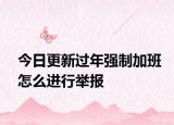今日更新过年强制加班怎么进行举报