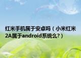 红米手机属于安卓吗（小米红米2A属于android系统么?）