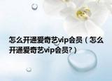 怎么开通爱奇艺vip会员（怎么开通爱奇艺vip会员?）