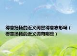得意扬扬的近义词是得意忘形吗（得意扬扬的近义词有哪些）