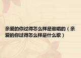 亲爱的你过得怎么样是谁唱的（亲爱的你过得怎么样是什么歌）