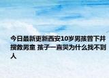 今日最新更新西安10岁男孩曾下井搜救男童 孩子一直哭为什么找不到人