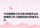 今日更新换工作之后公积金怎么办 如果换工作,之前的住房公积金怎么办