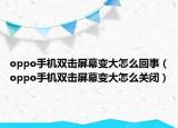 oppo手机双击屏幕变大怎么回事（oppo手机双击屏幕变大怎么关闭）