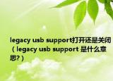 legacy usb support打开还是关闭（legacy usb support 是什么意思?）