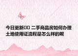 今日更新﻿﻿ 二手商品房如何办理土地使用证流程是怎么样的呢